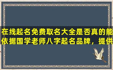 在线起名免费取名大全是否真的能依据国学老师八字起名品牌，提供正宗 🐯 的起名服务